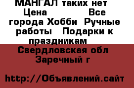 МАНГАЛ таких нет › Цена ­ 40 000 - Все города Хобби. Ручные работы » Подарки к праздникам   . Свердловская обл.,Заречный г.